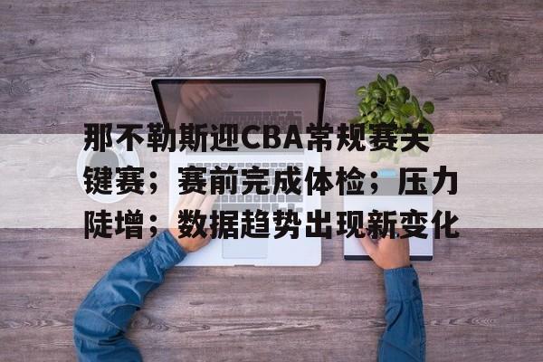 九游游戏-那不勒斯迎CBA常规赛关键赛；赛前完成体检；压力陡增；数据趋势出现新变化的简单介绍