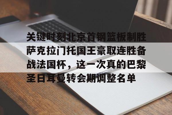 九游-关键时刻北京首钢篮板制胜萨克拉门托国王豪取连胜备战法国杯，这一次真的巴黎圣日耳曼转会期调整名单的简单介绍